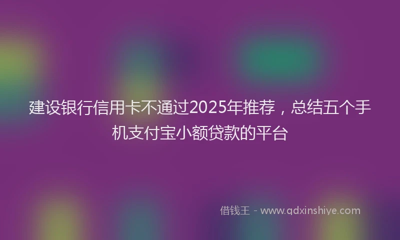 建设银行信用卡不通过2025年推荐，总结五个手机支付宝小额贷款的平台