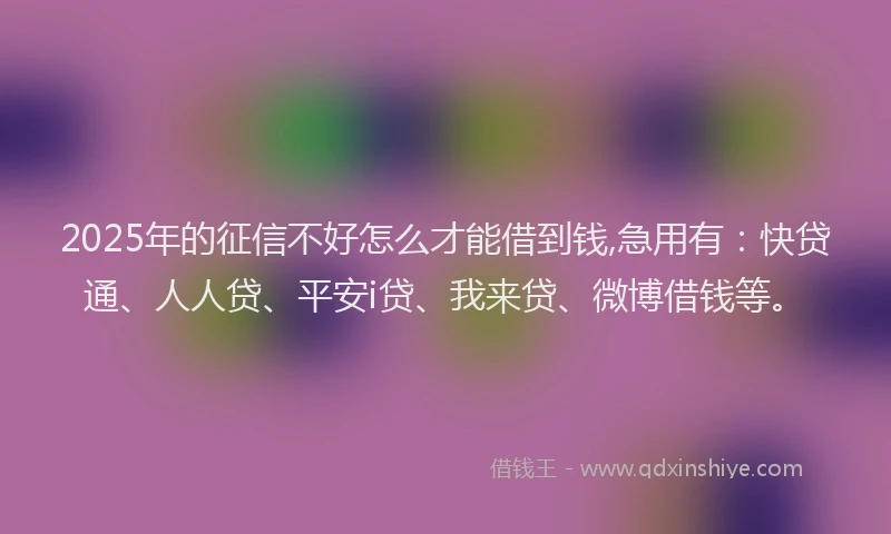 2025年的征信不好怎么才能借到钱,急用有：快贷通、人人贷、平安i贷、我来贷、微博借钱等。