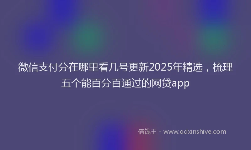 微信支付分在哪里看几号更新2025年精选，梳理五个能百分百通过的网贷app