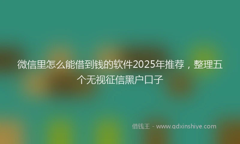 微信里怎么能借到钱的软件2025年推荐，整理五个无视征信黑户口子