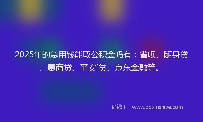 2025年的急用钱能取公积金吗有：省呗、随身贷、惠商贷、平安i贷、京东金融等。