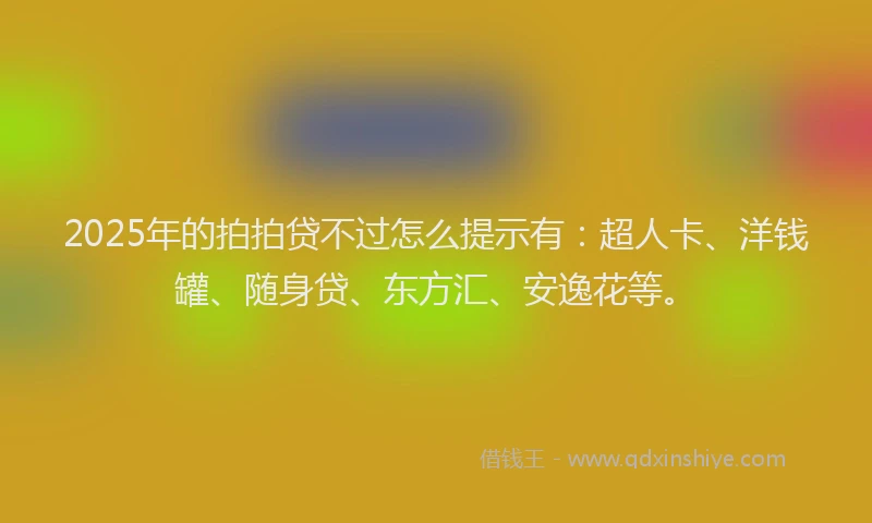 2025年的拍拍贷不过怎么提示有：超人卡、洋钱罐、随身贷、东方汇、安逸花等。