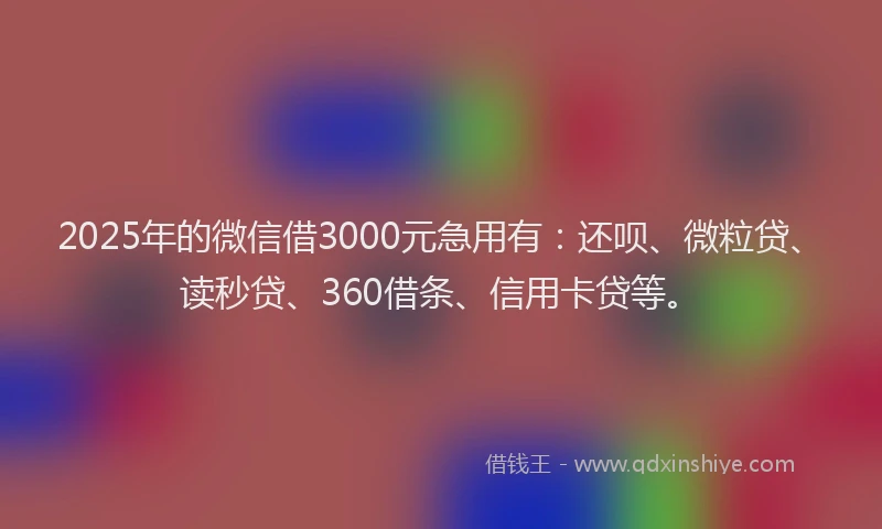 2025年的微信借3000元急用有：还呗、微粒贷、读秒贷、360借条、信用卡贷等。