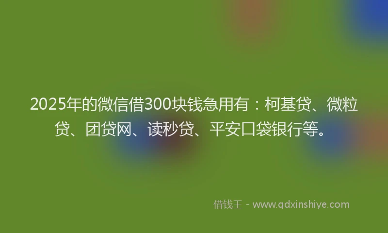 2025年的微信借300块钱急用有：柯基贷、微粒贷、团贷网、读秒贷、平安口袋银行等。