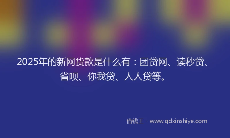 2025年的新网货款是什么有：团贷网、读秒贷、省呗、你我贷、人人贷等。