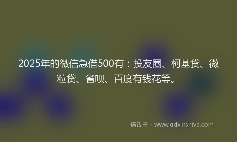 2025年的微信急借500有：投友圈、柯基贷、微粒贷、省呗、百度有钱花等。