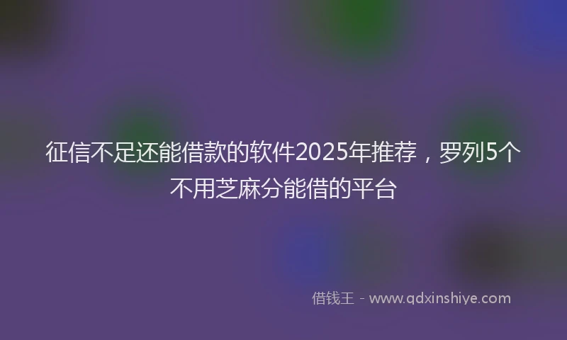 征信不足还能借款的软件2025年推荐，罗列5个不用芝麻分能借的平台