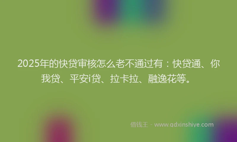 2025年的快贷审核怎么老不通过有：快贷通、你我贷、平安i贷、拉卡拉、融逸花等。