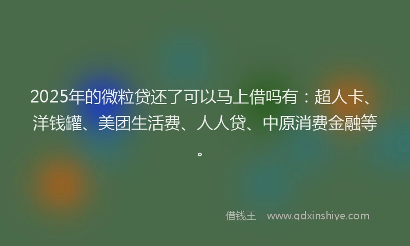 2025年的微粒贷还了可以马上借吗有：超人卡、洋钱罐、美团生活费、人人贷、中原消费金融等。