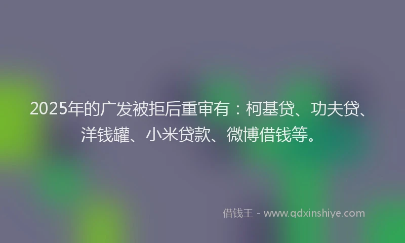 2025年的广发被拒后重审有：柯基贷、功夫贷、洋钱罐、小米贷款、微博借钱等。