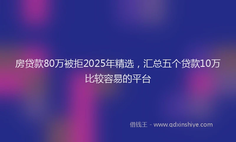房贷款80万被拒2025年精选，汇总五个贷款10万比较容易的平台