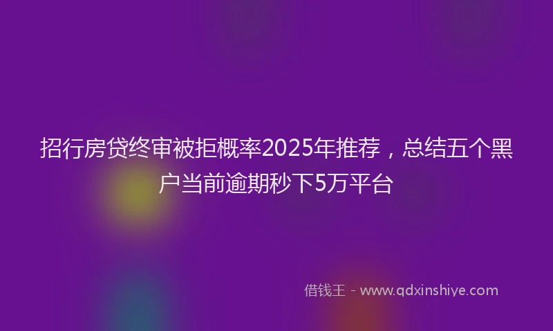 招行房贷终审被拒概率2025年推荐，总结五个黑户当前逾期秒下5万平台