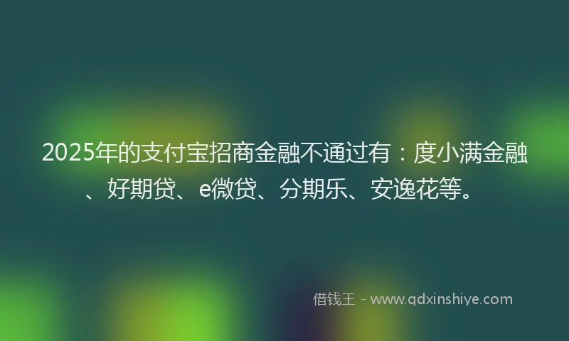 2025年的支付宝招商金融不通过有：度小满金融、好期贷、e微贷、分期乐、安逸花等。