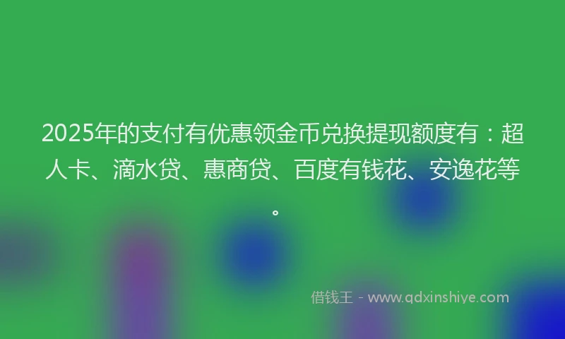 2025年的支付有优惠领金币兑换提现额度有：超人卡、滴水贷、惠商贷、百度有钱花、安逸花等。