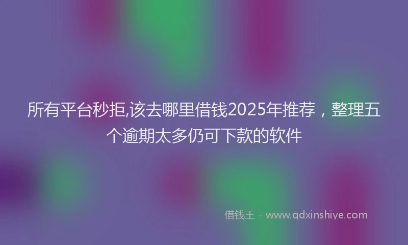所有平台秒拒,该去哪里借钱2025年推荐，整理五个逾期太多仍可下款的软件