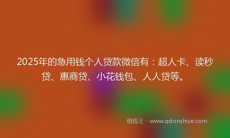 2025年的急用钱个人贷款微信有:超人卡、读秒贷、惠商贷、小花钱包、人人贷等。