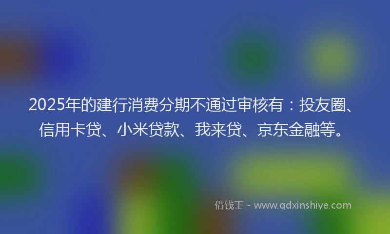 2025年的建行消费分期不通过审核有：投友圈、信用卡贷、小米贷款、我来贷、京东金融等。