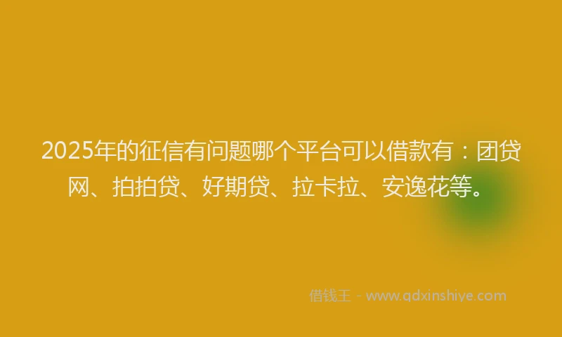 2025年的征信有问题哪个平台可以借款有：团贷网、拍拍贷、好期贷、拉卡拉、安逸花等。