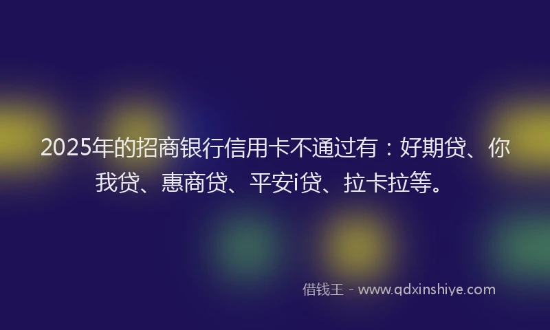 2025年的招商银行信用卡不通过有：好期贷、你我贷、惠商贷、平安i贷、拉卡拉等。