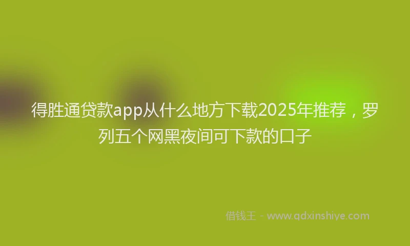 得胜通贷款app从什么地方下载2025年推荐，罗列五个网黑夜间可下款的口子