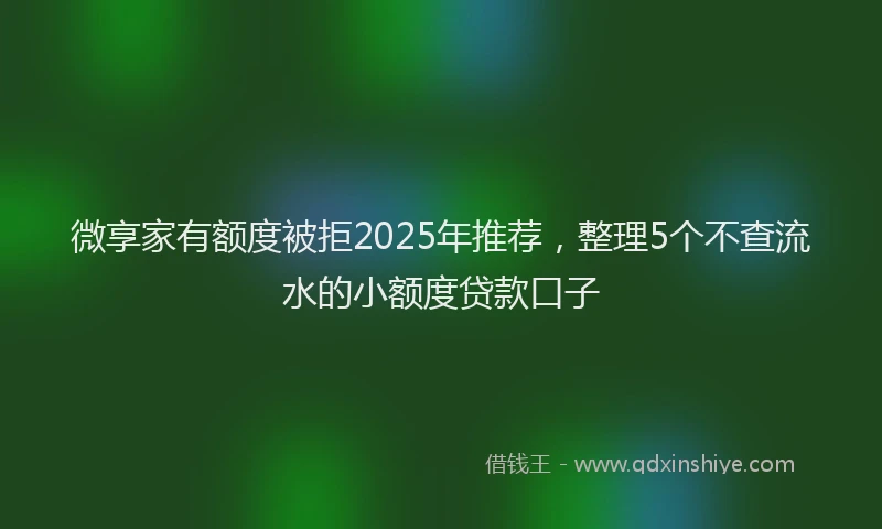 微享家有额度被拒2025年推荐，整理5个不查流水的小额度贷款口子