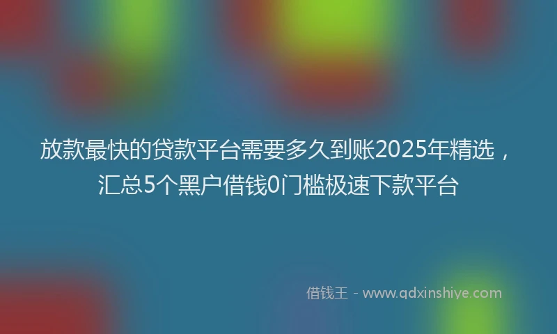 放款最快的贷款平台需要多久到账2025年精选，汇总5个黑户借钱0门槛极速下款平台