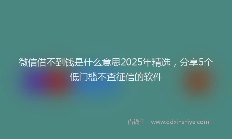 微信借不到钱是什么意思2025年精选，分享5个低门槛不查征信的软件
