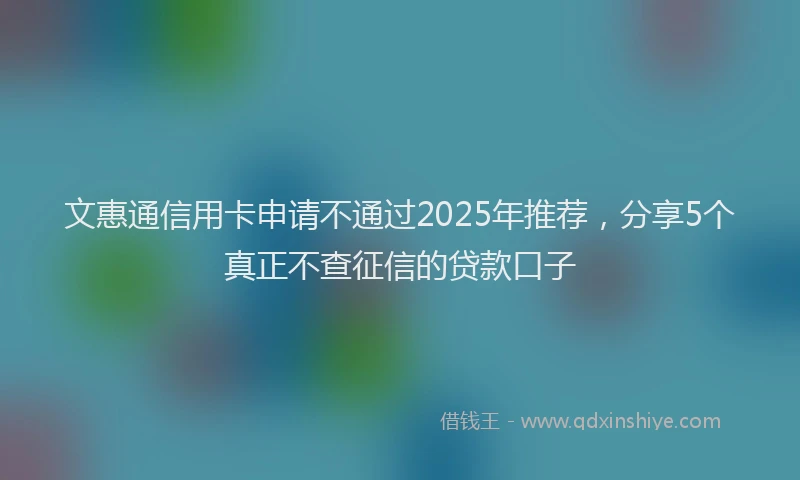 文惠通信用卡申请不通过2025年推荐，分享5个真正不查征信的贷款口子