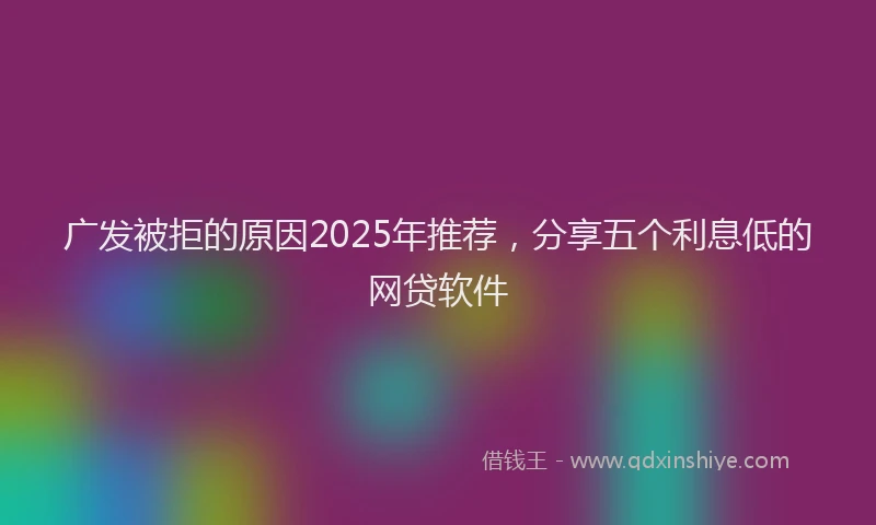 广发被拒的原因2025年推荐，分享五个利息低的网贷软件