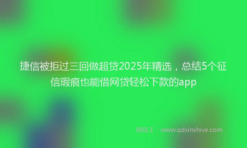 捷信被拒过三回做超贷2025年精选，总结5个征信瑕疵也能借网贷轻松下款的app