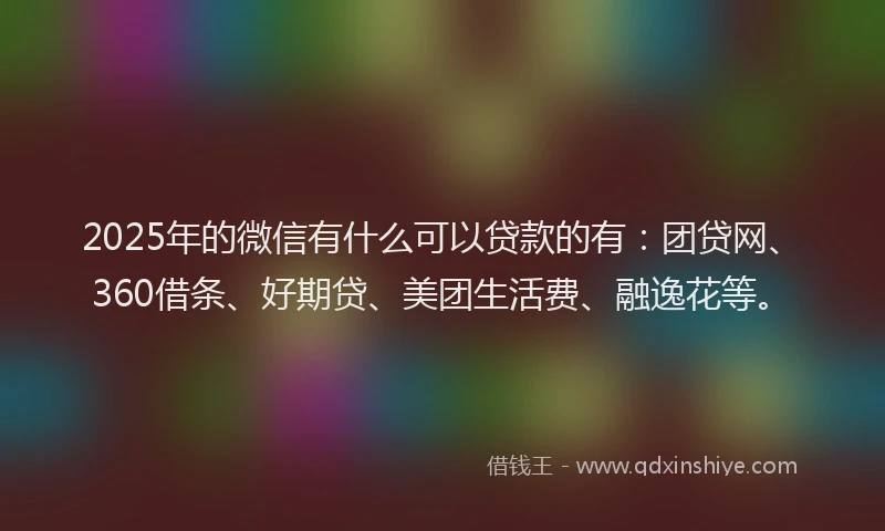 2025年的微信有什么可以贷款的有：团贷网、360借条、好期贷、美团生活费、融逸花等。