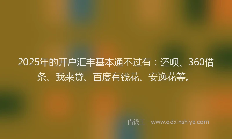 2025年的开户汇丰基本通不过有：还呗、360借条、我来贷、百度有钱花、安逸花等。
