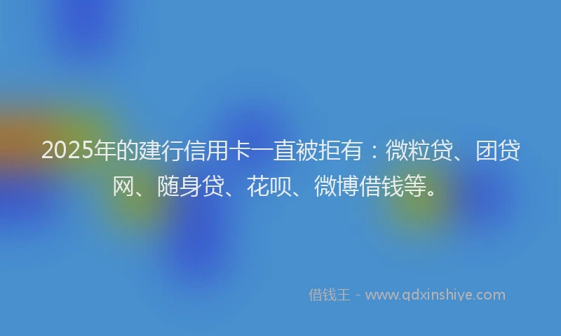 2025年的建行信用卡一直被拒有：微粒贷、团贷网、随身贷、花呗、微博借钱等。