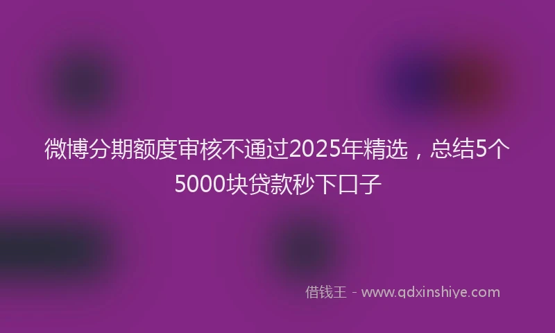 微博分期额度审核不通过2025年精选，总结5个5000块贷款秒下口子