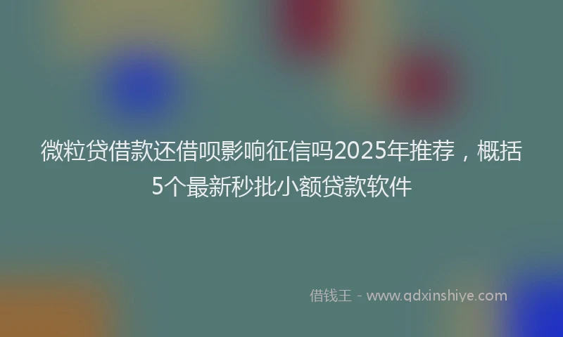 微粒贷借款还借呗影响征信吗2025年推荐，概括5个最新秒批小额贷款软件