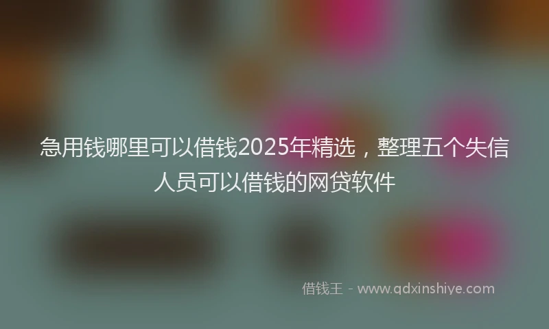 急用钱哪里可以借钱2025年精选，整理五个失信人员可以借钱的网贷软件