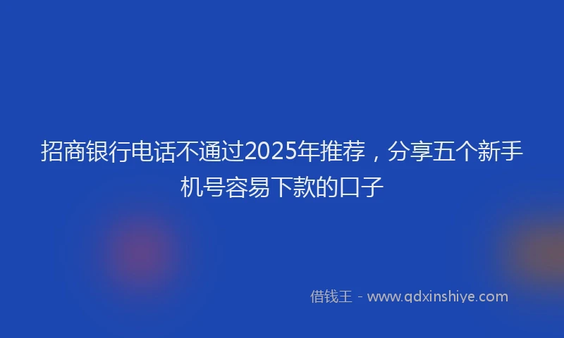 招商银行电话不通过2025年推荐，分享五个新手机号容易下款的口子