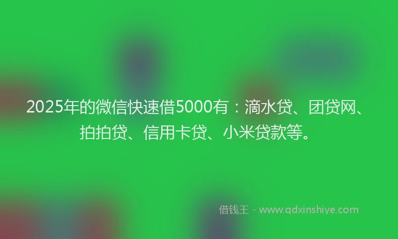 2025年的微信快速借5000有：滴水贷、团贷网、拍拍贷、信用卡贷、小米贷款等。
