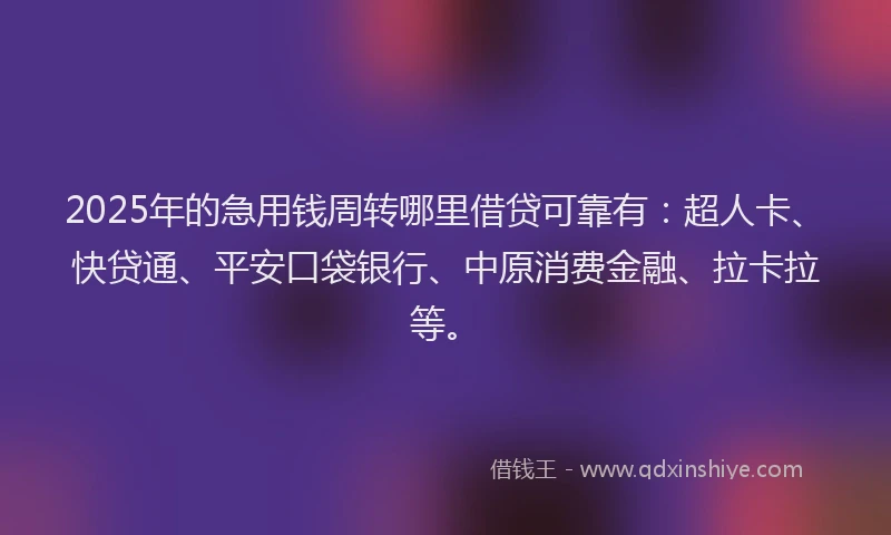 2025年的急用钱周转哪里借贷可靠有：超人卡、快贷通、平安口袋银行、中原消费金融、拉卡拉等。