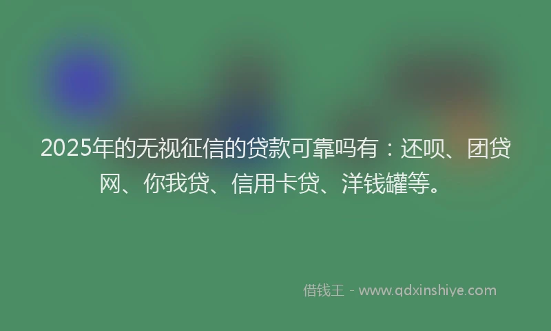 2025年的无视征信的贷款可靠吗有：还呗、团贷网、你我贷、信用卡贷、洋钱罐等。