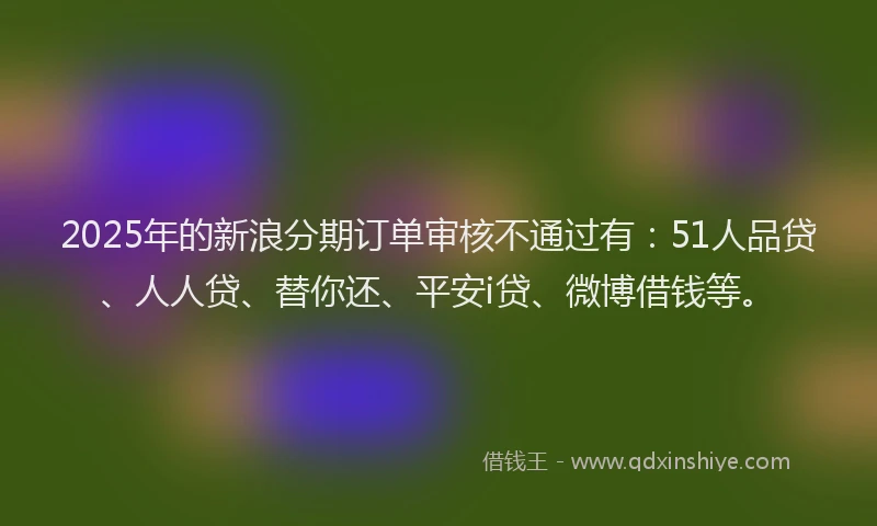 2025年的新浪分期订单审核不通过有：51人品贷、人人贷、替你还、平安i贷、微博借钱等。