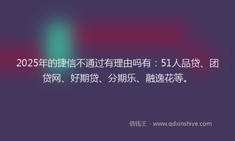 2025年的捷信不通过有理由吗有：51人品贷、团贷网、好期贷、分期乐、融逸花等。