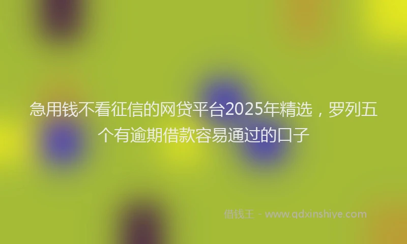 急用钱不看征信的网贷平台2025年精选，罗列五个有逾期借款容易通过的口子
