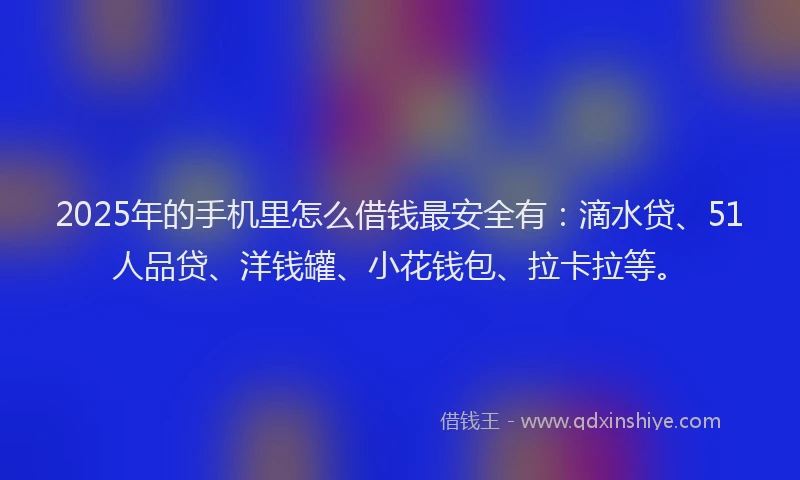 2025年的手机里怎么借钱最安全有：滴水贷、51人品贷、洋钱罐、小花钱包、拉卡拉等。
