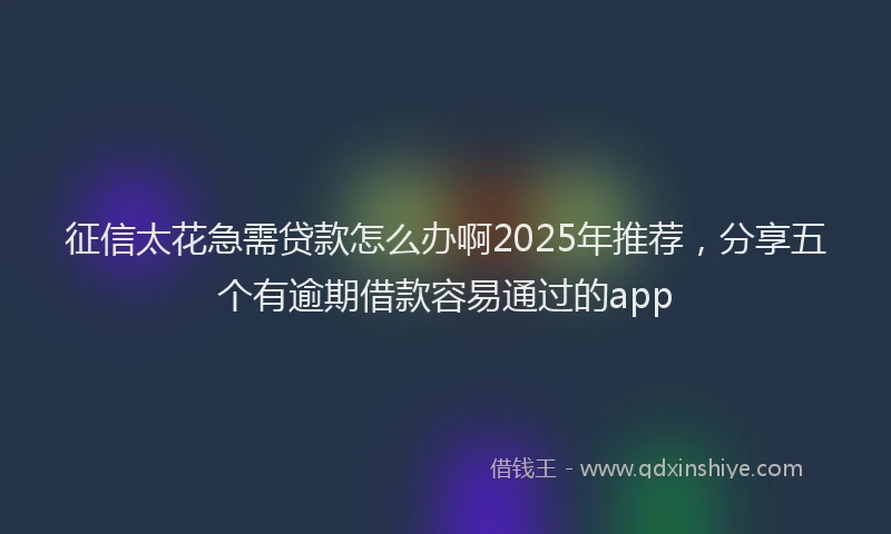 征信太花急需贷款怎么办啊2025年推荐，分享五个有逾期借款容易通过的app