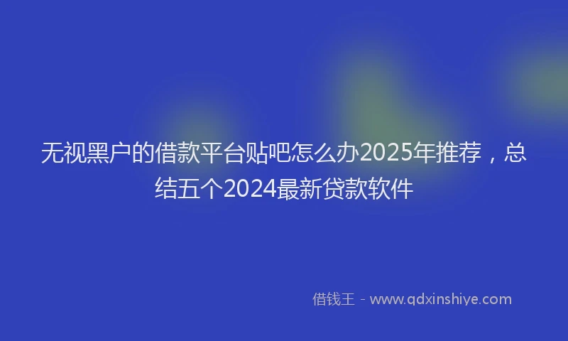 无视黑户的借款平台贴吧怎么办2025年推荐，总结五个2024最新贷款软件