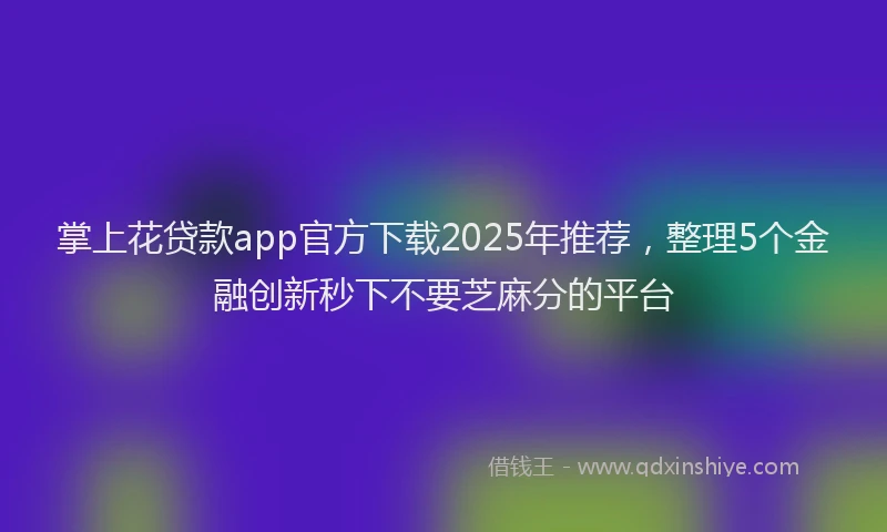 掌上花贷款app官方下载2025年推荐，整理5个金融创新秒下不要芝麻分的平台