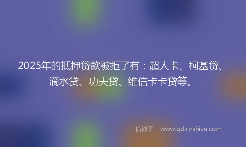 2025年的抵押贷款被拒了有：超人卡、柯基贷、滴水贷、功夫贷、维信卡卡贷等。