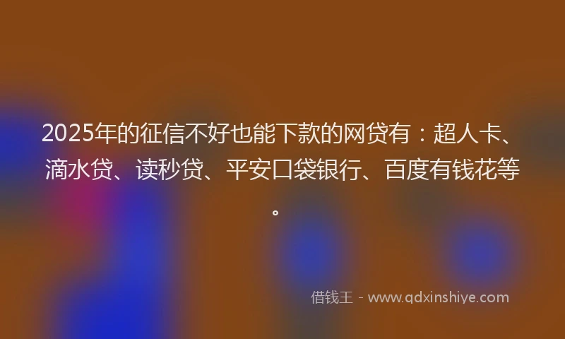 2025年的征信不好也能下款的网贷有：超人卡、滴水贷、读秒贷、平安口袋银行、百度有钱花等。
