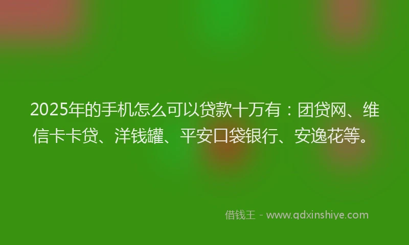 2025年的手机怎么可以贷款十万有：团贷网、维信卡卡贷、洋钱罐、平安口袋银行、安逸花等。